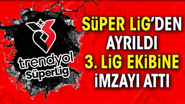 Süper Lig'den ayrıldı. 3. Lig ekibine imzayı attı