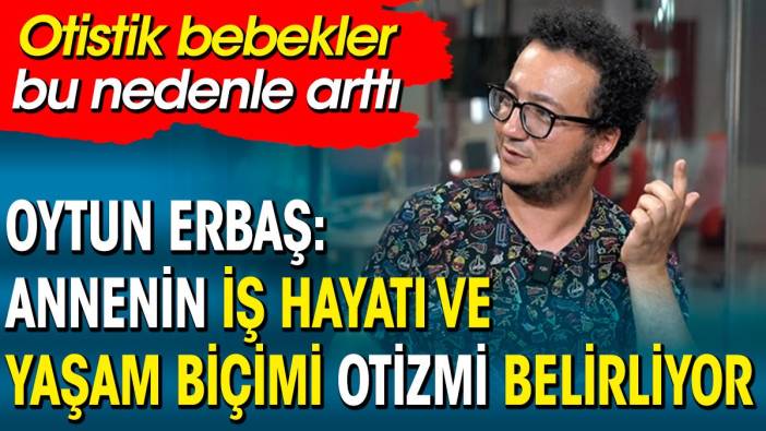 Oytun Erbaş: Annenin iş hayatı ve yaşam biçimi otizmi belirliyor