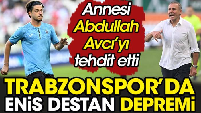 Trabzon'da Enis Destan depremi. Annesi Abdullah Avcı'yı tehdit etti