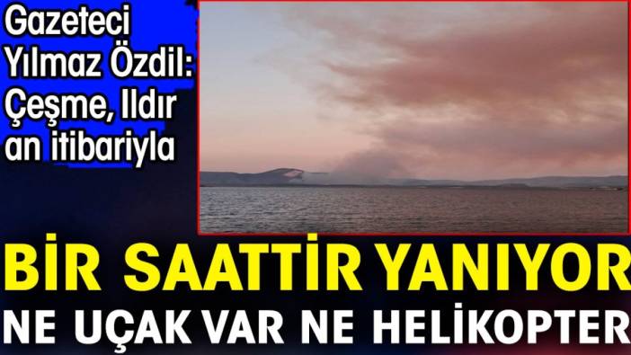 Yılmaz Özdil fotoğraf paylaştı: Çeşme Ildır an itibarıyla bir saattir yanıyor ne uçak ne helikopter