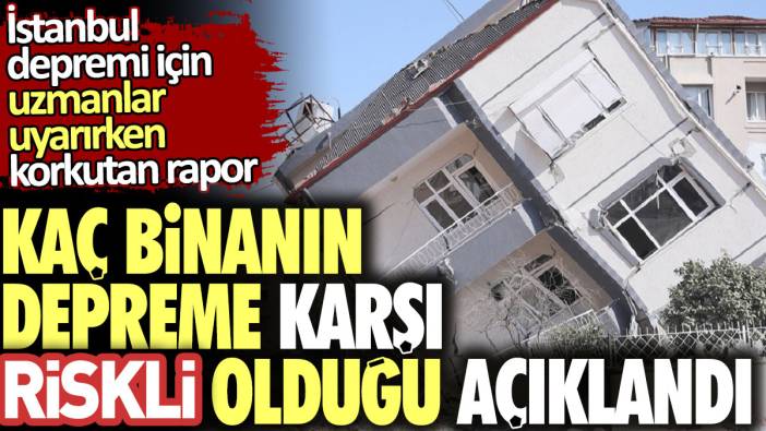 İstanbul depremi için uzmanlar uyarırken korkutan rapor. Kaç binanın depreme karşı riskli olduğu açıklandı