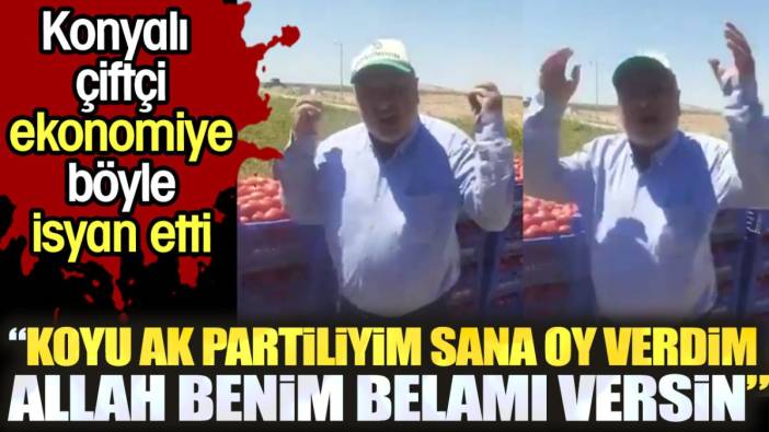 Konyalı çiftçi ekonomiye böyle isyan etti: Koyu AK Partiliyim sana oy verdim. Allah benim belamı versin