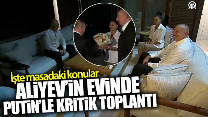 Aliyev'in evinde Putin'le kritik toplantı! İşte masadaki konular