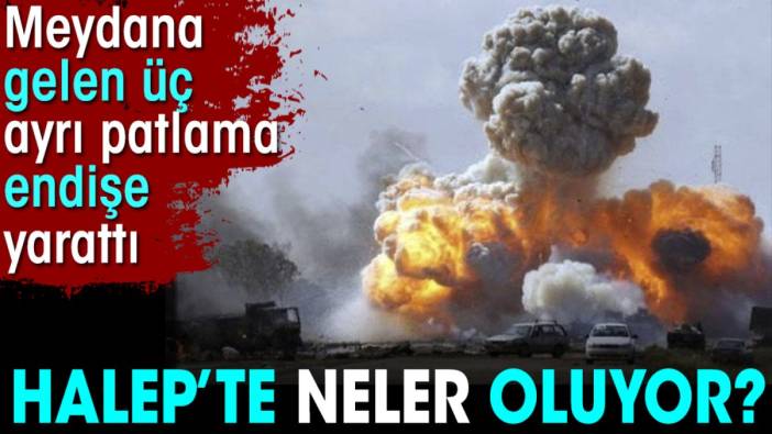 Halep'te neler oluyor. Meydana gelen üç ayrı patlama endişe yarattı