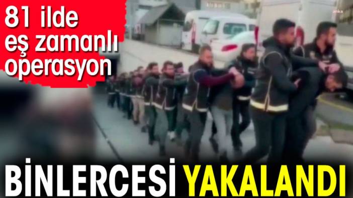 81 ilde eş zamanlı operasyon. Binlercesi yakalandı