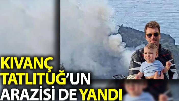 Kıvanç Tatlıtuğ'un arazisi de yandı