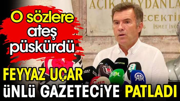 Feyyaz Uçar ünlü gazeteciye patladı. O sözlere ateş püskürdü