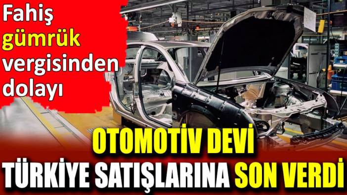 Otomotiv devi Türkiye satışlarına son verdi. Fahiş gümrük vergisinden dolayı