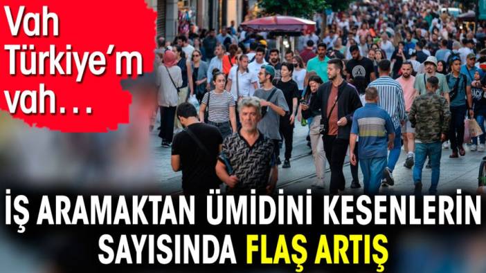 İş aramaktan ümidini kesenlerin sayısında flaş artış. Vah Türkiye’m vah…