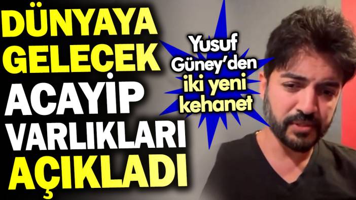 Yusuf Güney dünyaya gelecek acayip varlıkları açıkladı. İki yeni kehaneti duyurdu