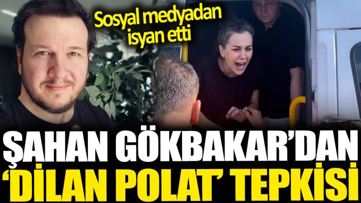 Şahan Gökbakar'dan 'Dilan Polat' tepkisi. Sosyal medyadan isyan etti