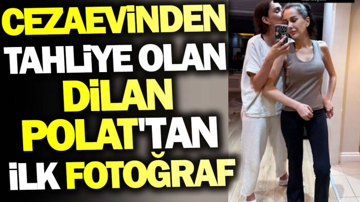 Cezaevinden çıkan Dilan Polat'tan ilk fotoğraf