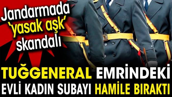 Tuğgeneral emrindeki evli kadın subayı hamile bıraktı