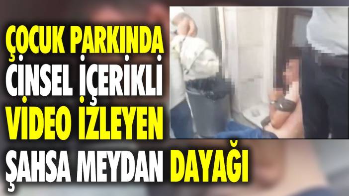 Çocuk parkında cinsel içerikli video izleyen şahsa meydan dayağı