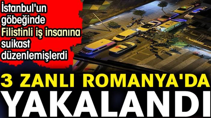 İstanbul'un göbeğinde Filistinli iş insanına suikast düzenlemişlerdi. 3 zanlı Romanya'da yakalandı