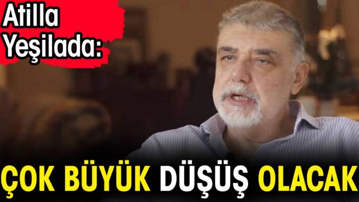 Atilla Yeşilada: Çok büyük düşüş olacak