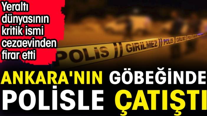 Ankara'nın göbeğinde polisle çatıştı. Yeraltı dünyasının kritik ismi cezaevinden firar etti