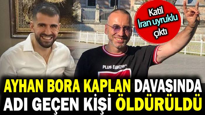 Ayhan Bora Kaplan dosyasında adı geçen kişi öldürüldü! Katil İran uyruklu çıktı