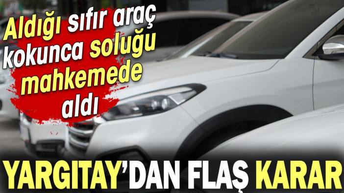 Aldığı sıfır araç kokunca soluğu mahkemede aldı! Yargıtay'dan emsal karar