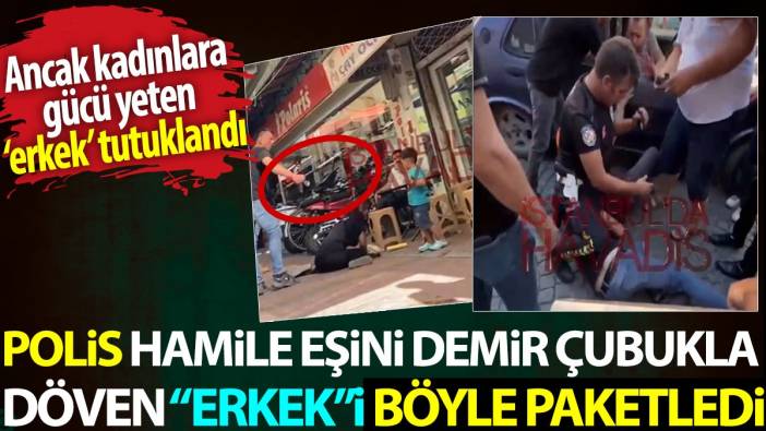 Polis hamile eşini demir çubukla döven "erkek"i böyle paketledi