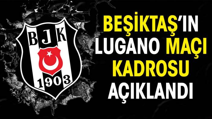 Beşiktaş'ın Lugano maçı kadrosu belli oldu. Flaş karar