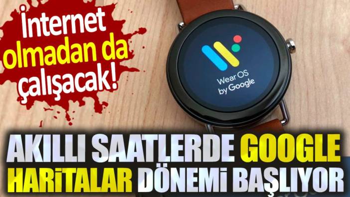 Akıllı saatlerde Google Haritalar dönemi başlıyor. İnternet olmadan da çalışacak!