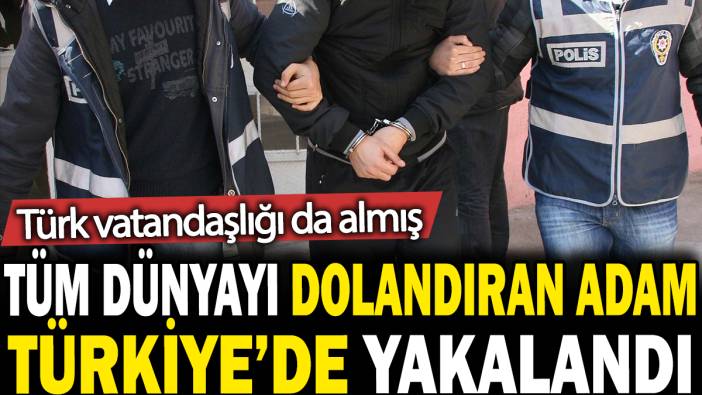 Tüm dünyayı dolandıran adam Türkiye'de yakalandı: Türk vatandaşlığı da almış