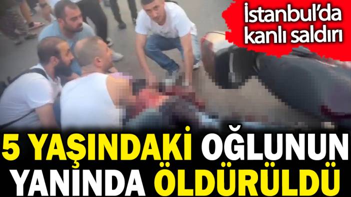 5 yaşındaki çocuğunun önünde öldürüldü. İstanbul'da kanlı saldırı