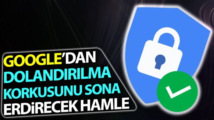 Google'dan dolandırılma korkusunu sona erdirecek hamle