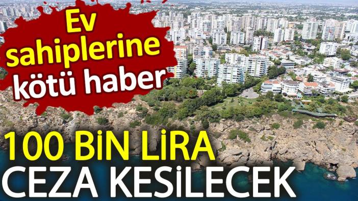 Ev sahiplerine kötü haber! 100 bin lira cezası var