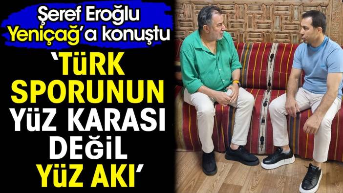 Şeref Eroğlu Yeniçağ’a konuştu: Türk sporunun yüz karası değil yüz akı