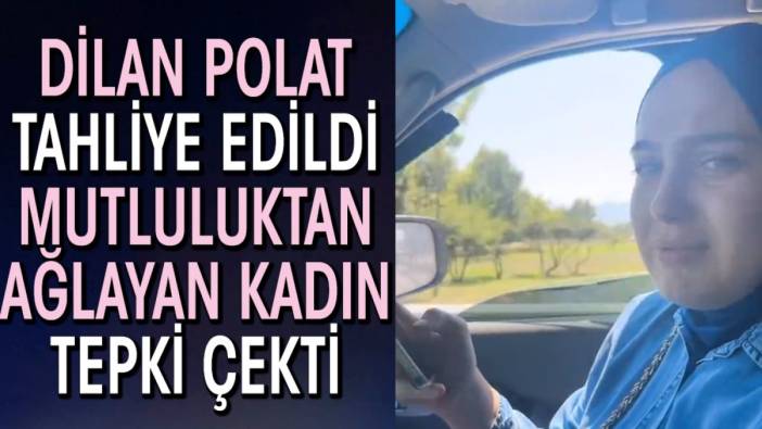 Dilan Polat tahliye edilince mutluluktan ağlayan kadın tepki çekti