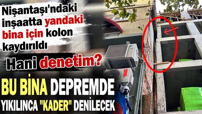 Nişantaşı'ndaki inşaatta yandaki bina için kolon kaydırıldı. Bu bina depremde yıkılınca kader denilecek