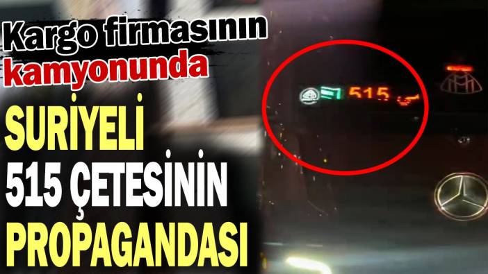 Kargo firmasının kamyonunda Suriyeli 515 çetesinin propagandası