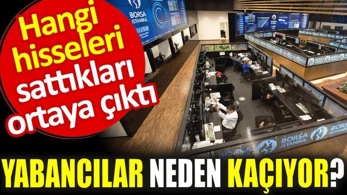 Yabancılar neden kaçıyor? Hangi hisseleri sattıkları ortaya çıktı