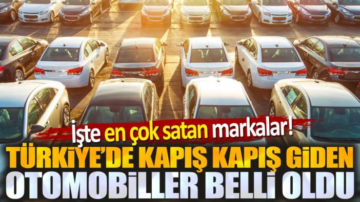 Türkiye'de kapış kapış giden otomobiller belli oldu. İşte en çok satan markalar!