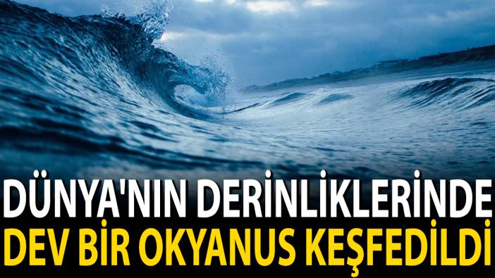 Dünya'nın derinliklerinde dev bir okyanus keşfedildi