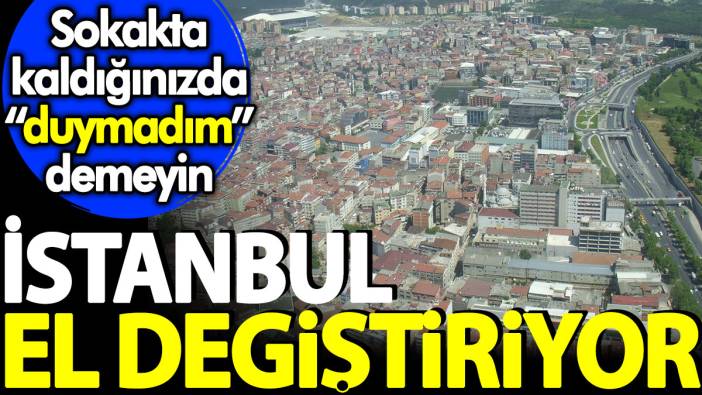 İstanbul el değiştiriyor. Sokakta kaldığınızda duymadım demeyin