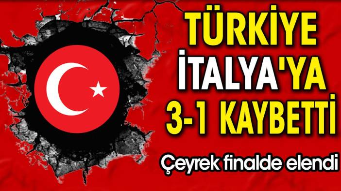 Türkiye İtalya'ya 3-1 kaybetti. Çeyrek finalde elendi