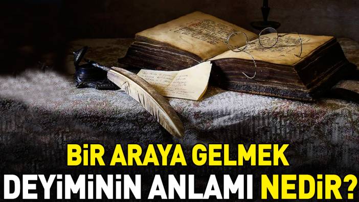 Bir araya gelmek deyimi ne anlama geliyor?