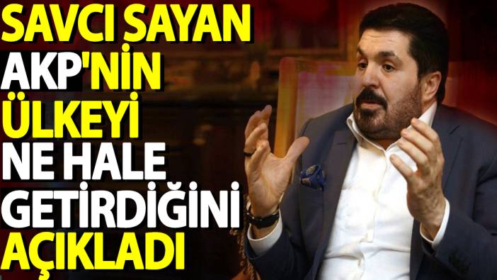 Savcı Sayan AKP'nin ülkeyi ne hale getirdiğini açıkladı