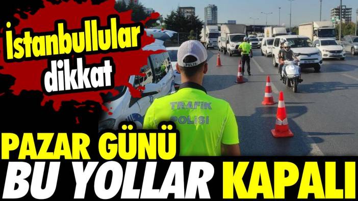 İstanbullular dikkat! Pazar günü bu yollar kapalı