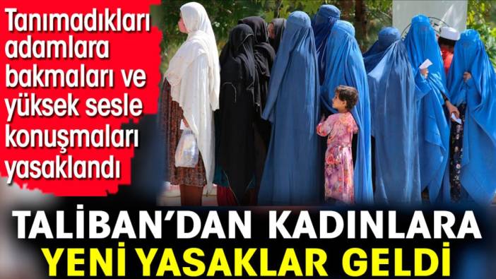 Taliban’dan kadınlara yeni yasaklar geldi. Tanımadıkları adamlara bakmaları yasaklandı