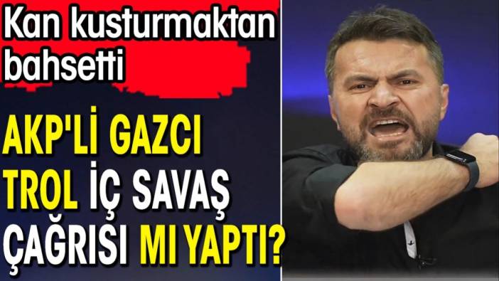 AKP'li gazcı trol iç savaş çağrısı mı yaptı? Kan kusturmaktan bahsetti