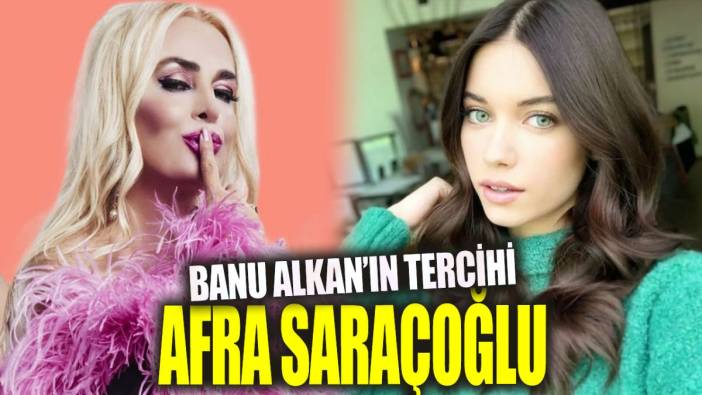 Banu Alkan'ın tercihi Afra Saraçoğlu