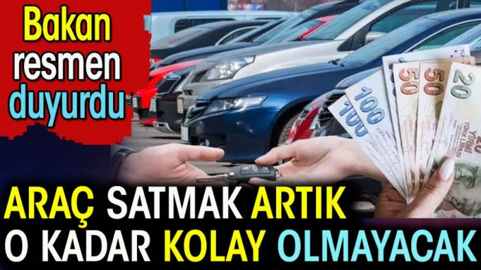 Araç satmak artık o kadar kolay olmayacak. Bakan resmen duyurdu