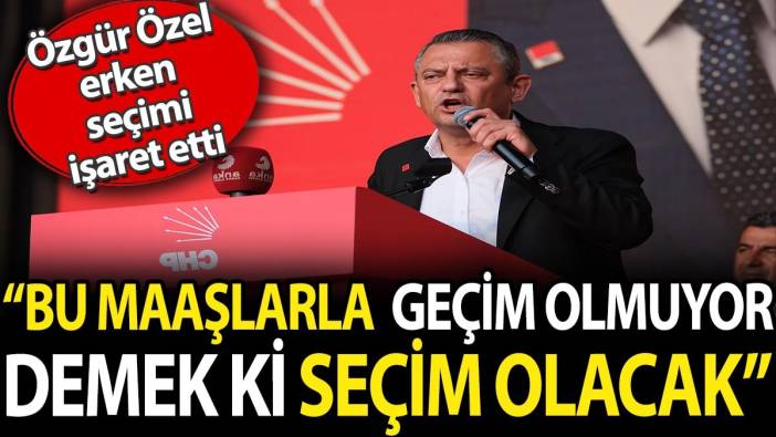 'Bu maaşlarla fiyatlarla geçim olmuyor. Demek ki seçim olacak'. Özgür Özel erken seçimi işaret etti