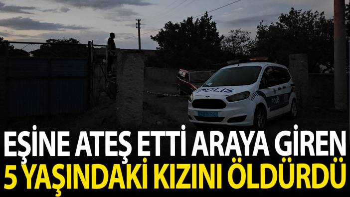 Eşine ateş etti araya giren 5 yaşındaki kızını öldürdü