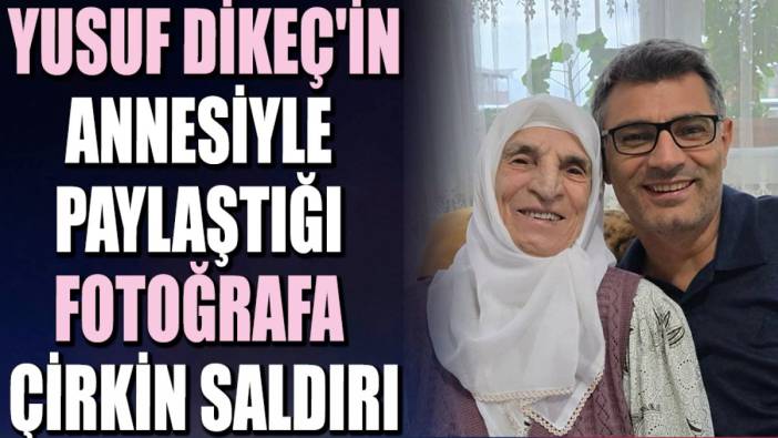 Yusuf Dikeç'in annesiyle paylaştığı fotoğrafa çirkin saldırı