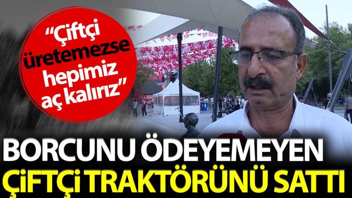 Borcunu ödeyemeyen çiftçi traktörünü sattı. 'Çiftçi üretmezse hepimiz aç kalırız'